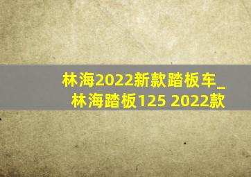 林海2022新款踏板车_林海踏板125 2022款